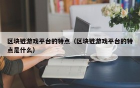 区块链游戏平台的特点(区块链游戏平台的特点是什么)