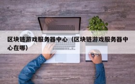 区块链游戏服务器中心(区块链游戏服务器中心在哪)