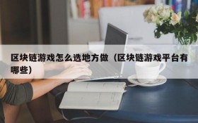 区块链游戏怎么选地方做（区块链游戏平台有哪些）