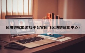 区块链赋能游戏平台官网（区块链赋能中心）