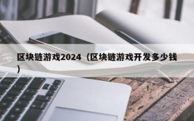 区块链游戏2024(区块链游戏开发多少钱)