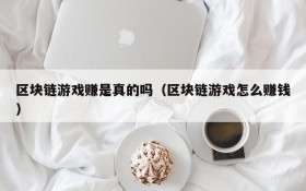 区块链游戏赚是真的吗(区块链游戏怎么赚钱)