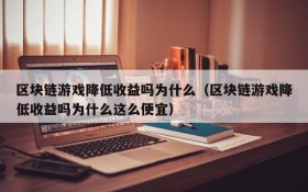 区块链游戏降低收益吗为什么(区块链游戏降低收益吗为什么这么便宜)