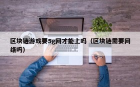 区块链游戏要5g网才能上吗（区块链需要网络吗）