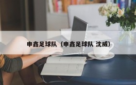 申鑫足球队(申鑫足球队 沈威)