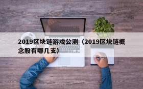 2019区块链游戏公测（2019区块链概念股有哪几支）