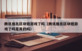 腾讯推出区块链游戏了吗(腾讯推出区块链游戏了吗是真的吗)