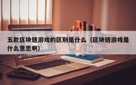 五款区块链游戏的区别是什么(区块链游戏是什么意思啊)
