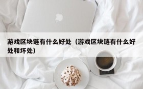 游戏区块链有什么好处(游戏区块链有什么好处和坏处)