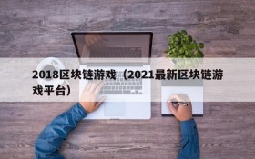 2018区块链游戏（2021最新区块链游戏平台）