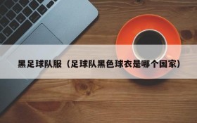 黑足球队服（足球队黑色球衣是哪个国家）