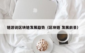 链游说区块链发展趋势（区块链 发展前景）