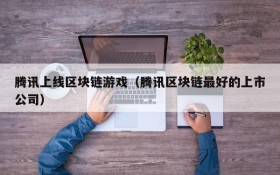 腾讯上线区块链游戏（腾讯区块链最好的上市公司）