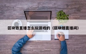 区块链直播怎么玩游戏的（区块链直播间）