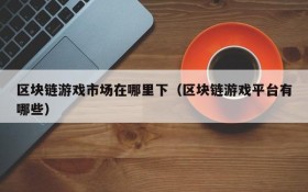 区块链游戏市场在哪里下(区块链游戏平台有哪些)