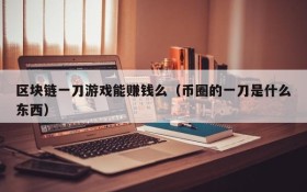 区块链一刀游戏能赚钱么(币圈的一刀是什么东西)