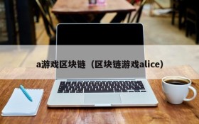 a游戏区块链（区块链游戏alice）