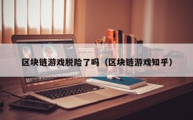 区块链游戏脱险了吗（区块链游戏知乎）