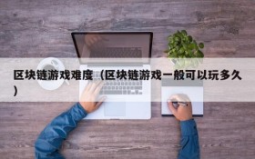 区块链游戏难度(区块链游戏一般可以玩多久)