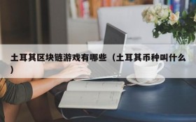 土耳其区块链游戏有哪些（土耳其币种叫什么）