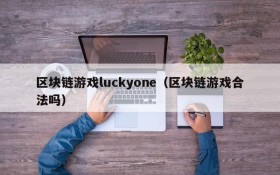 区块链游戏luckyone(区块链游戏合法吗)