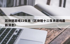 区块链游戏12生肖(区块链十二生肖游戏最新消息)