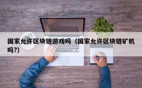 国家允许区块链游戏吗(国家允许区块链矿机吗?)