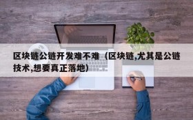 区块链公链开发难不难(区块链,尤其是公链技术,想要真正落地)