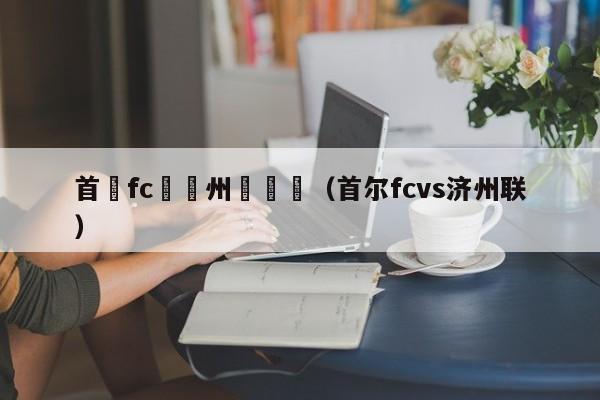 首爾fc對濟州聯視頻（首爾fcvs濟州聯）