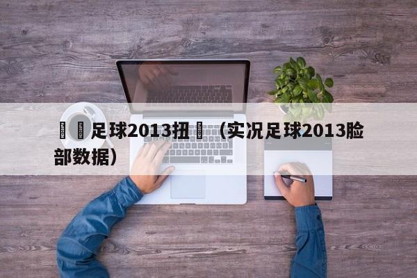 實況足球2013扭臉（實況足球2013臉部數據）