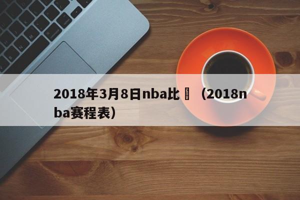 2018年3月8日nba比賽（2018nba賽程表）