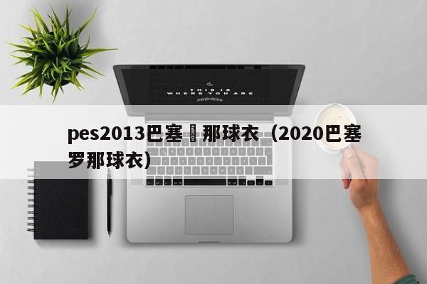 pes2013巴塞羅那球衣（2020巴塞羅那球衣）