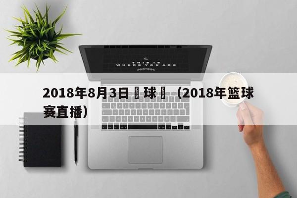 2018年8月3日籃球賽（2018年籃球賽直播）