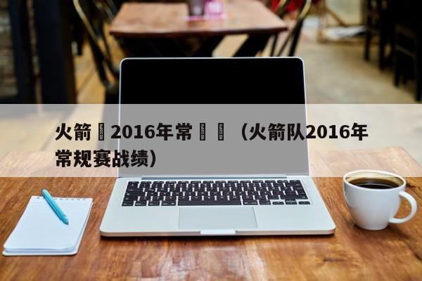 火箭隊2016年常規賽（火箭隊2016年常規賽戰績）