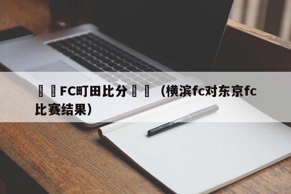 橫濱FC町田比分預測（橫濱fc對東京fc比賽結果）