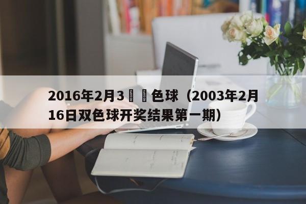 2016年2月3號雙色球（2003年2月16日雙色球開獎結果第一期）