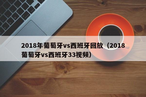 2018年葡萄牙vs西班牙回放（2018葡萄牙vs西班牙33視頻）