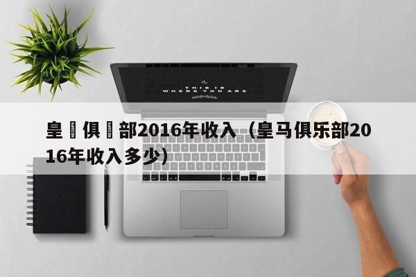 皇馬俱樂部2016年收入（皇馬俱樂部2016年收入多少）