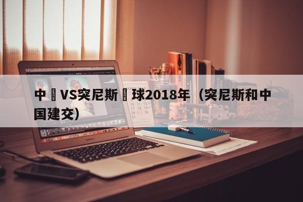 中國VS突尼斯藍球2018年（突尼斯和中國建交）