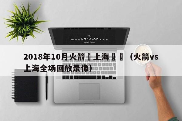 2018年10月火箭對上海視頻（火箭vs上海全場回放錄像）