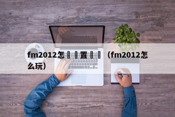 fm2012怎麼設置戰術（fm2012怎麼玩）