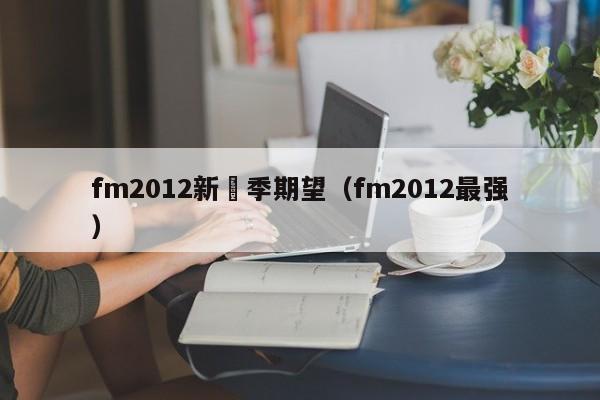 fm2012新賽季期望（fm2012最強）