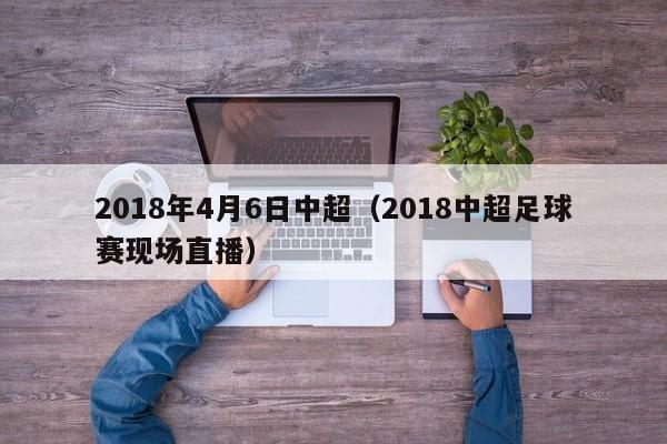 2018年4月6日中超（2018中超足球賽現場直播）