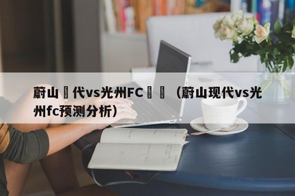 蔚山現代vs光州FC預測（蔚山現代vs光州fc預測分析）