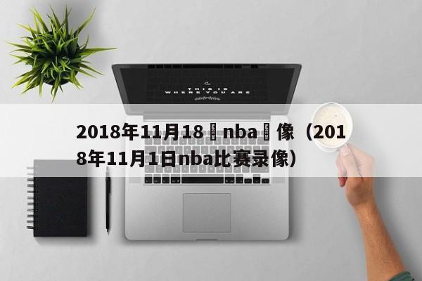 2018年11月18號nba錄像（2018年11月1日nba比賽錄像）