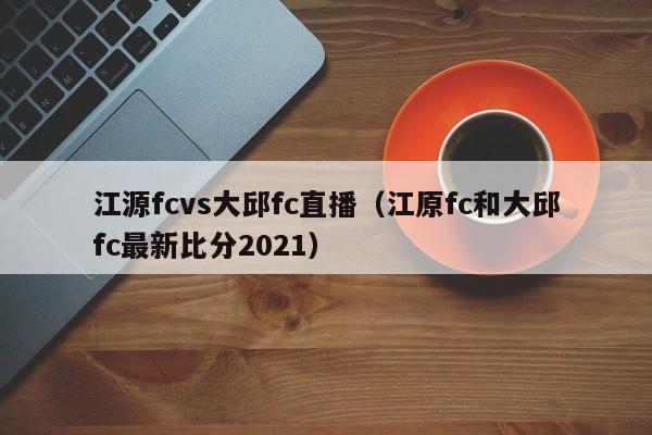 江源fcvs大邱fc直播（江原fc和大邱fc最新比分2021）