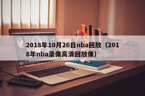 2018年10月26日nba回放（2018年nba錄像高清回放像）