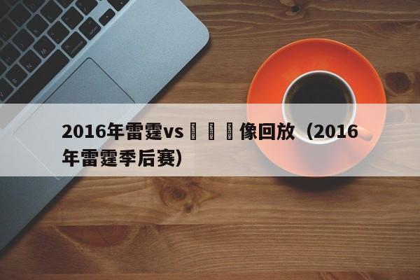 2016年雷霆vs鵜鶘錄像回放（2016年雷霆季後賽）