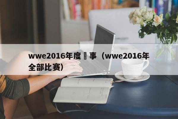 wwe2016年度賽事（wwe2016年全部比賽）