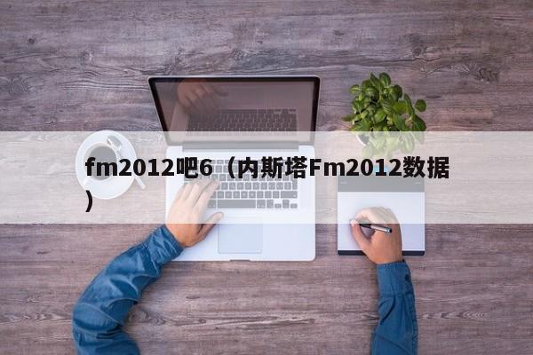 fm2012吧6（內斯塔Fm2012數據）